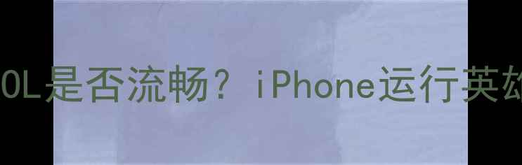 苹果手机玩LOL是否流畅iPhone运行英雄联盟全攻略