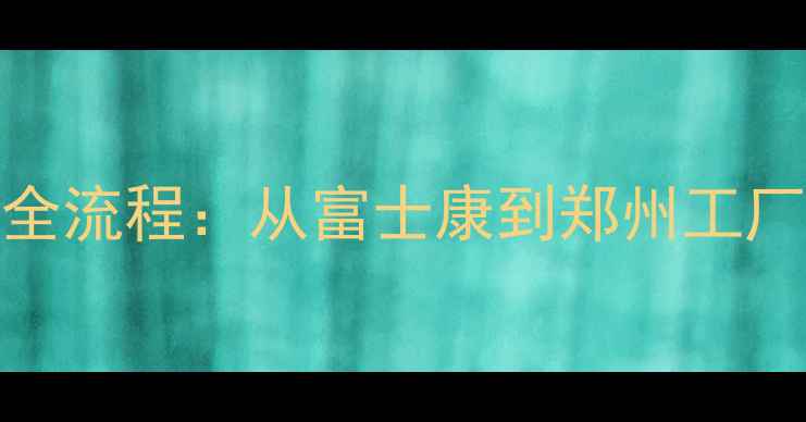 苹果手机生产全流程从富士康到郑州工厂的产业链密码