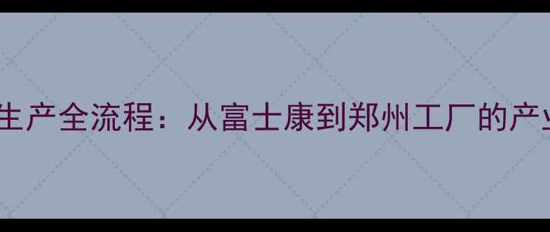 图片 苹果手机生产全流程：从富士康到郑州工厂的产业链密码2