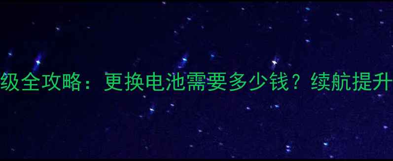 苹果手机电池升级全攻略更换电池需要多少钱续航提升技巧与注意事项