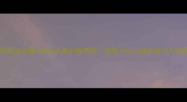 苹果手机电池容量1800mAh真的够用吗深度iPhone续航能力与选购指南