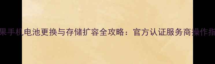 苹果手机电池更换与存储扩容全攻略官方认证服务商操作指南