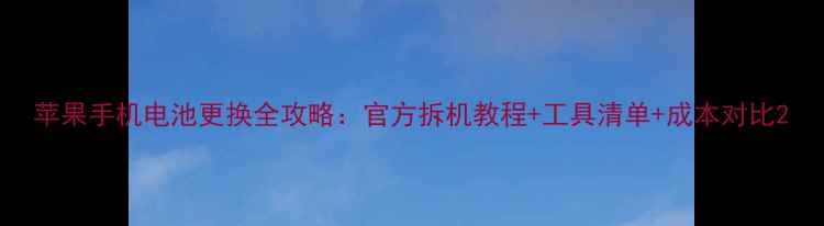苹果手机电池更换全攻略官方拆机教程工具清单成本对比