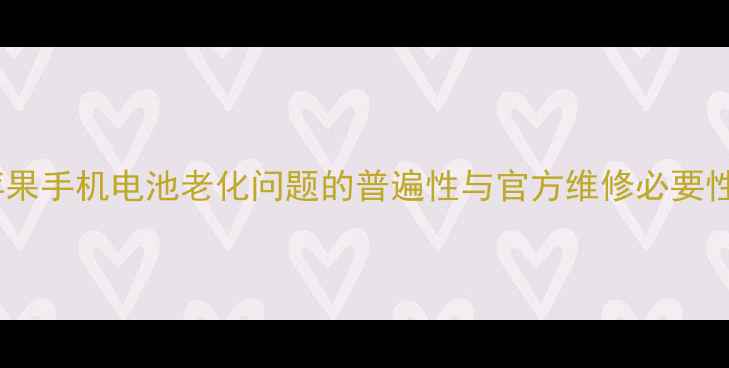 苹果手机电池老化问题的普遍性与官方维修必要性
