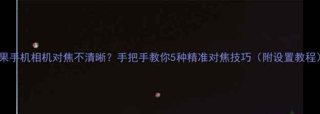 苹果手机相机对焦不清晰手把手教你5种精准对焦技巧附设置教程