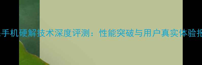 苹果手机硬解技术深度评测性能突破与用户真实体验报告