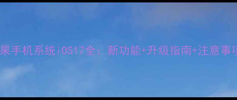 苹果手机系统iOS17全新功能升级指南注意事项