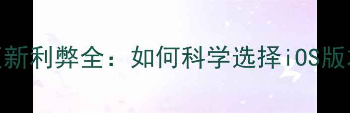 图片 苹果手机系统更新利弊全：如何科学选择iOS版本避免手机损耗
