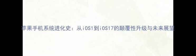 图片 苹果手机系统进化史：从iOS1到iOS17的颠覆性升级与未来展望