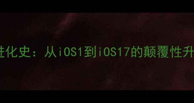 苹果手机系统进化史从iOS1到iOS17的颠覆性升级与未来展望
