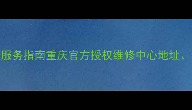 苹果手机维修服务指南重庆官方授权维修中心地址价格预约全