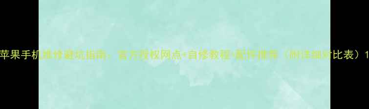 苹果手机维修避坑指南官方授权网点自修教程配件推荐附详细对比表