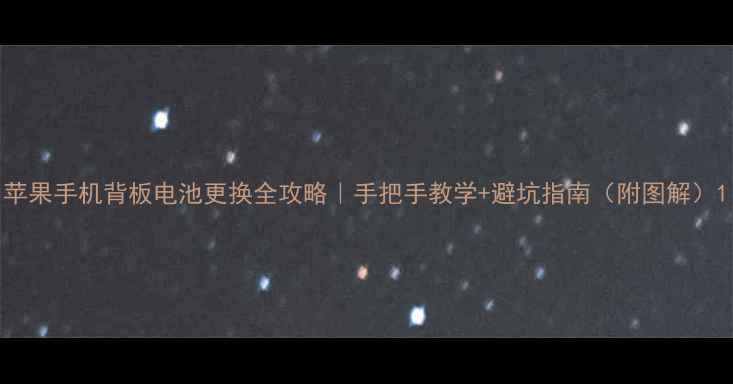 苹果手机背板电池更换全攻略手把手教学避坑指南附图解
