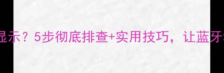 苹果手机蓝牙不显示5步彻底排查实用技巧让蓝牙秒连不再愁