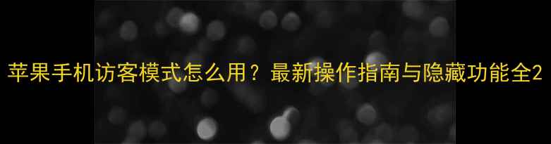 苹果手机访客模式怎么用最新操作指南与隐藏功能全