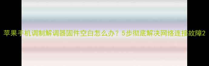 图片 苹果手机调制解调器固件空白怎么办？5步彻底解决网络连接故障2