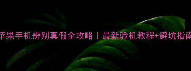 图片 苹果手机辨别真假全攻略｜最新验机教程+避坑指南