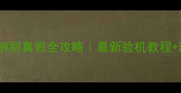 苹果手机辨别真假全攻略最新验机教程避坑指南