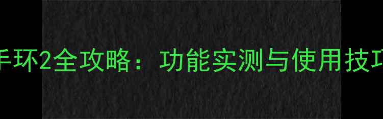 苹果手机连接小米手环2全攻略功能实测与使用技巧附兼容性分析