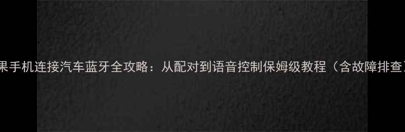 苹果手机连接汽车蓝牙全攻略从配对到语音控制保姆级教程含故障排查