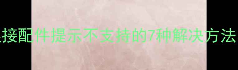 图片 苹果手机连接配件提示不支持的7种解决方法与预防指南