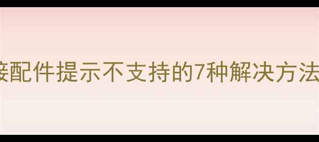 苹果手机连接配件提示不支持的7种解决方法与预防指南