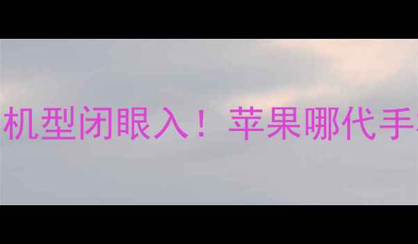 图片 苹果手机选购指南亲测这4代机型闭眼入！苹果哪代手机最好用？看完这篇不踩坑1