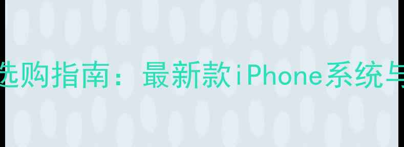 苹果手机选购指南最新款iPhone系统与避坑攻略