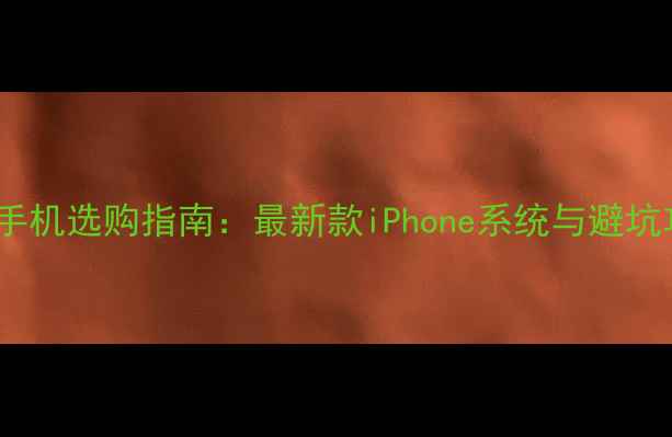 图片 苹果手机选购指南：最新款iPhone系统与避坑攻略2
