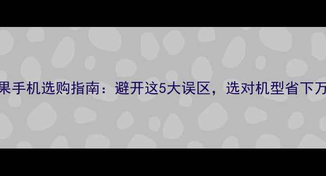 苹果手机选购指南避开这5大误区选对机型省下万元