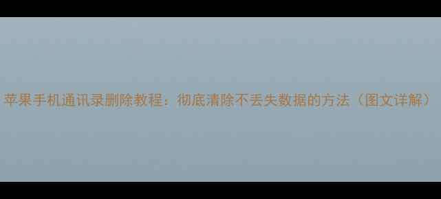图片 苹果手机通讯录删除教程：彻底清除不丢失数据的方法（图文详解）