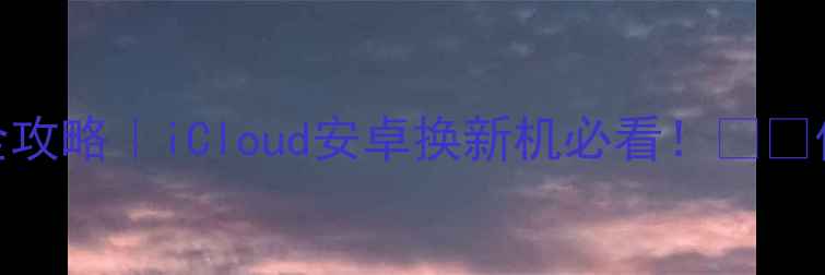 图片 苹果手机通讯录转移全攻略｜iCloud安卓换新机必看！📱💡保姆级教程+避坑指南1