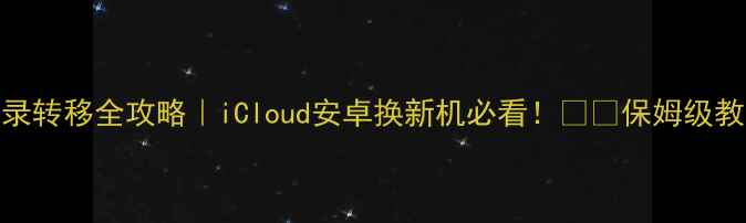 图片 苹果手机通讯录转移全攻略｜iCloud安卓换新机必看！📱💡保姆级教程+避坑指南2