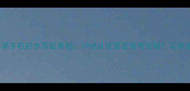 苹果手机防水等级真相IP68认证是否值得信赖实测全