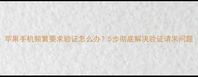 图片 苹果手机频繁要求验证怎么办？5步彻底解决验证请求问题