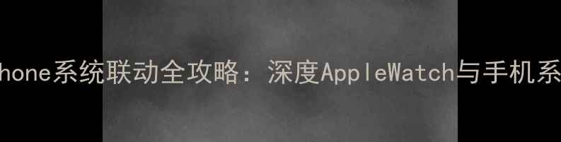 苹果手表与iPhone系统联动全攻略深度AppleWatch与手机系统的无缝协作