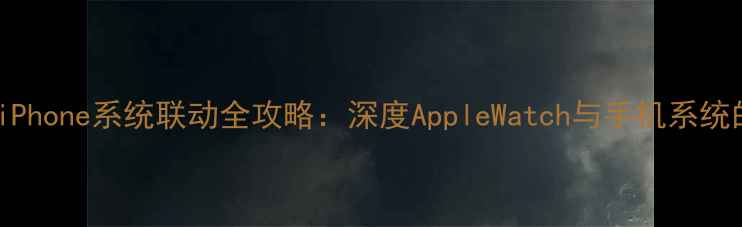 图片 苹果手表与iPhone系统联动全攻略：深度AppleWatch与手机系统的无缝协作1