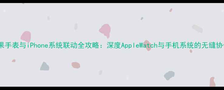 图片 苹果手表与iPhone系统联动全攻略：深度AppleWatch与手机系统的无缝协作2