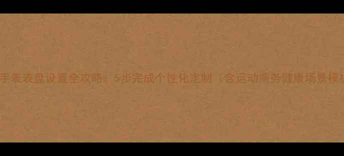 苹果手表表盘设置全攻略5步完成个性化定制含运动商务健康场景模板