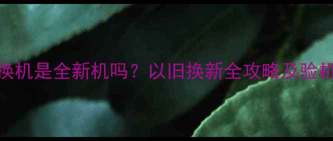 图片 苹果换机是全新机吗？以旧换新全攻略及验机指南