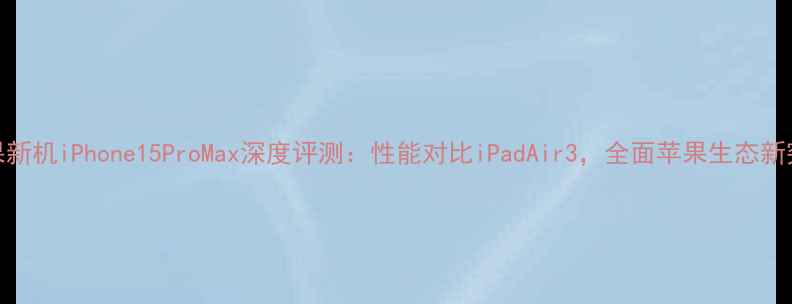 苹果新机iPhone15ProMax深度评测性能对比iPadAir3全面苹果生态新突破