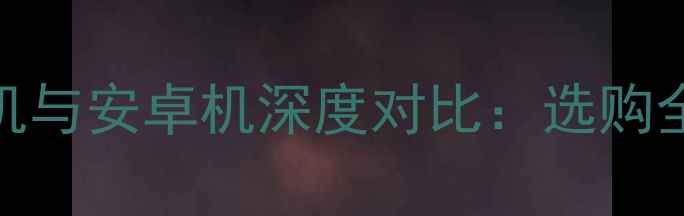 图片 苹果机与安卓机深度对比：选购全指南