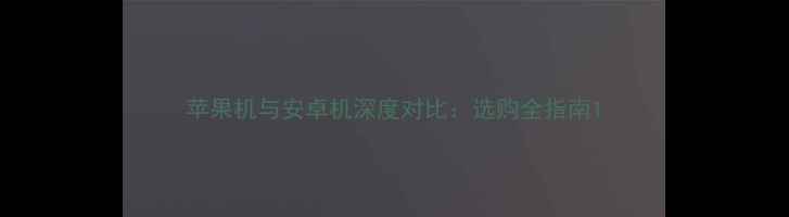 图片 苹果机与安卓机深度对比：选购全指南1