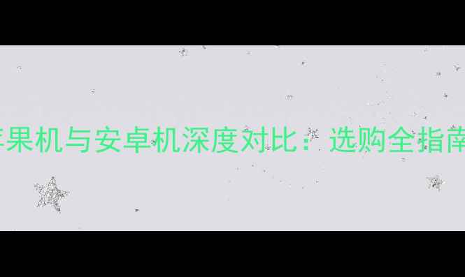 苹果机与安卓机深度对比选购全指南