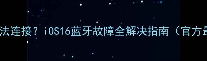 图片 苹果蓝牙无法连接？iOS16蓝牙故障全解决指南（官方最新方案）1