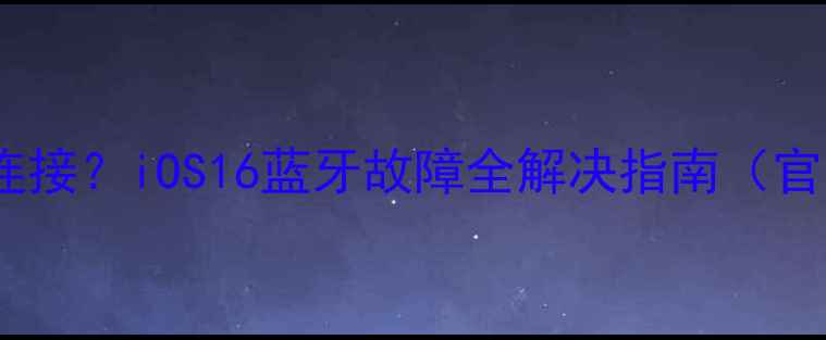 图片 苹果蓝牙无法连接？iOS16蓝牙故障全解决指南（官方最新方案）2