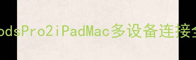 苹果蓝牙连接上限AirPodsPro2iPadMac多设备连接全攻略附实测技巧