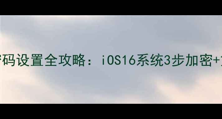 苹果设备应用密码设置全攻略iOS16系统3步加密第三方工具实测