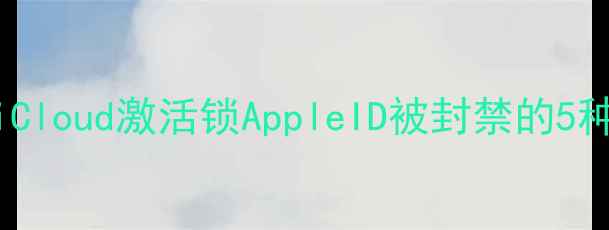 苹果设备被禁用怎么办iCloud激活锁AppleID被封禁的5种解决方法附详细教程