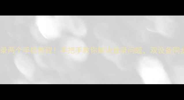 苹果账号登录两个手机教程手把手教你解决登录问题双设备同步不翻车